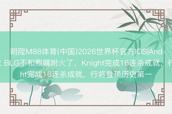 明陞M88体育(中国)2026世界杯官方IOS|Android手机app下载 BLG不和煦嘱咐火了，Knight完成16连杀成就，行将登顶历史第一