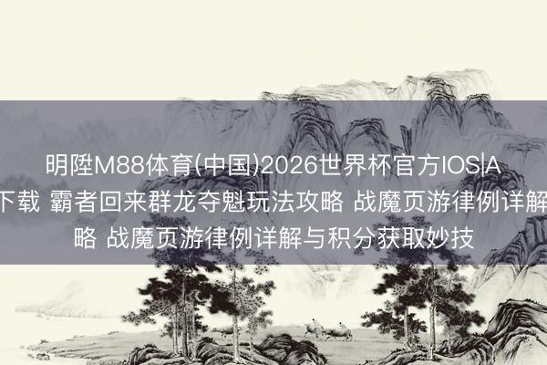 明陞M88体育(中国)2026世界杯官方IOS|Android手机app下载 霸者回来群龙夺魁玩法攻略 战魔页游律例详解与积分获取妙技