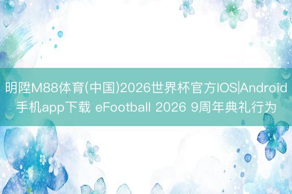 明陞M88体育(中国)2026世界杯官方IOS|Android手机app下载 eFootball 2026 9周年典礼行为