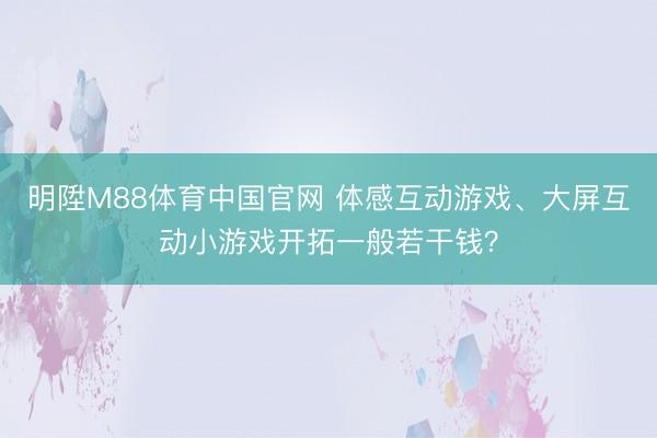 明陞M88体育中国官网 体感互动游戏、大屏互动小游戏开拓一般若干钱?