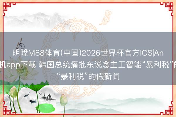 明陞M88体育(中国)2026世界杯官方IOS|Android手机app下载 韩国总统痛批东说念主工智能“暴利税”的假新闻