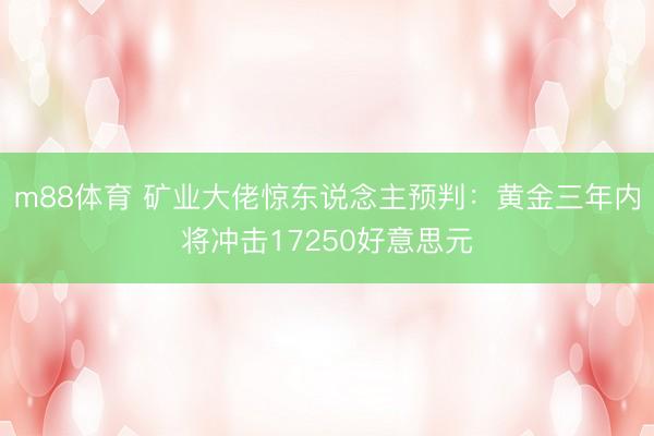 m88体育 矿业大佬惊东说念主预判：黄金三年内将冲击17250好意思元
