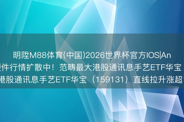 明陞M88体育(中国)2026世界杯官方IOS|Android手机app下载 AI硬件行情扩散中！范畴最大港股通讯息手艺ETF华宝（159131）直线拉升涨超1%