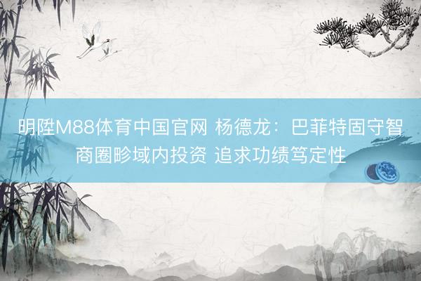 明陞M88体育中国官网 杨德龙：巴菲特固守智商圈畛域内投资 追求功绩笃定性