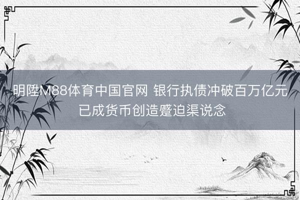 明陞M88体育中国官网 银行执债冲破百万亿元 已成货币创造蹙迫渠说念