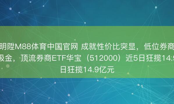 明陞M88体育中国官网 成就性价比突显，低位券商暴力吸金，顶流券商ETF华宝（512000）近5日狂揽14.9亿元