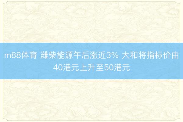 m88体育 潍柴能源午后涨近3% 大和将指标价由40港元上升至50港元