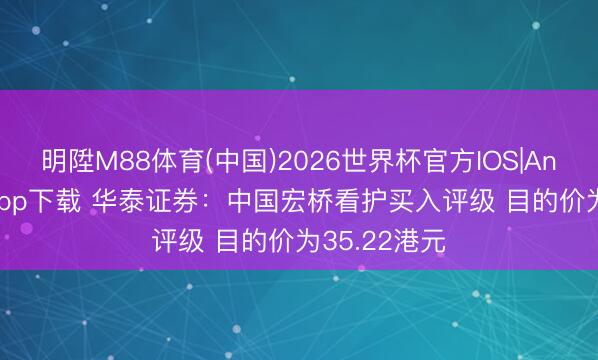 明陞M88体育(中国)2026世界杯官方IOS|Android手机app下载 华泰证券：中国宏桥看护买入评级 目的价为35.22港元
