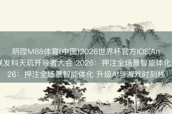 明陞M88体育(中国)2026世界杯官方IOS|Android手机app下载 联发科天玑开导者大会 2026：押注全场景智能体化 升级AI与游戏时刻栈