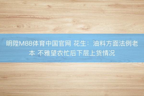 明陞M88体育中国官网 花生：油料方面法例老本 不雅望农忙后下层上货情况