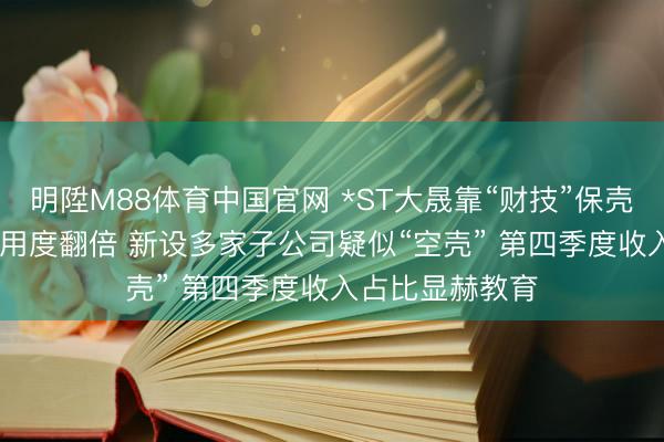 明陞M88体育中国官网 *ST大晟靠“财技”保壳？2025年审计用度翻倍 新设多家子公司疑似“空壳” 第四季度收入占比显赫教育