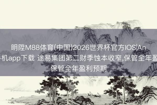 明陞M88体育(中国)2026世界杯官方IOS|Android手机app下载 途易集团第二财季蚀本收窄，保管全年盈利预期