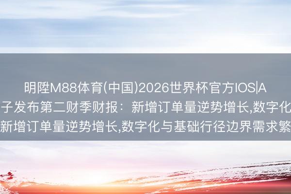明陞M88体育(中国)2026世界杯官方IOS|Android手机app下载 西门子发布第二财季财报：新增订单量逆势增长，数字化与基础行径边界需求繁盛