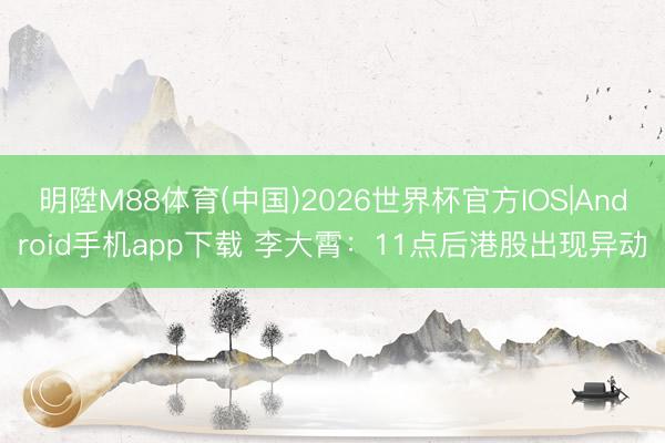 明陞M88体育(中国)2026世界杯官方IOS|Android手机app下载 李大霄：11点后港股出现异动