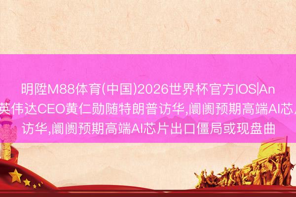明陞M88体育(中国)2026世界杯官方IOS|Android手机app下载 英伟达CEO黄仁勋随特朗普访华，阛阓预期高端AI芯片出口僵局或现盘曲