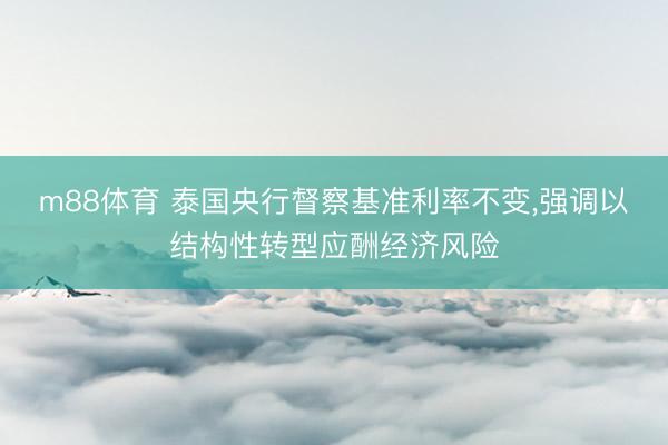 m88体育 泰国央行督察基准利率不变，强调以结构性转型应酬经济风险