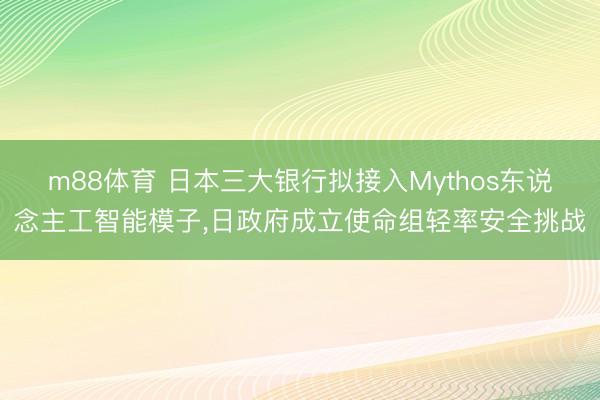 m88体育 日本三大银行拟接入Mythos东说念主工智能模子，日政府成立使命组轻率安全挑战