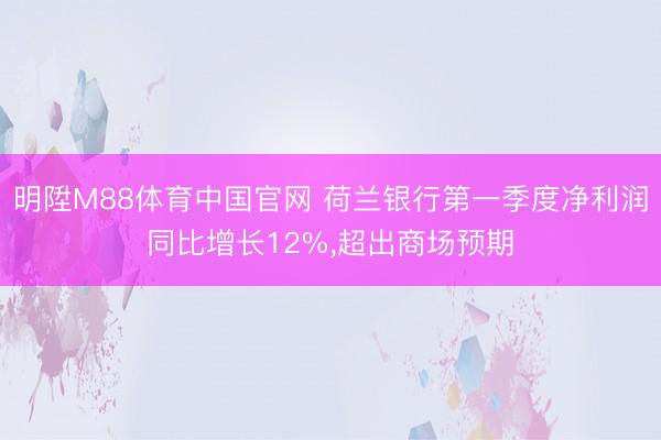 明陞M88体育中国官网 荷兰银行第一季度净利润同比增长12%，超出商场预期