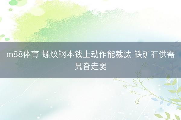 m88体育 螺纹钢本钱上动作能裁汰 铁矿石供需旯旮走弱
