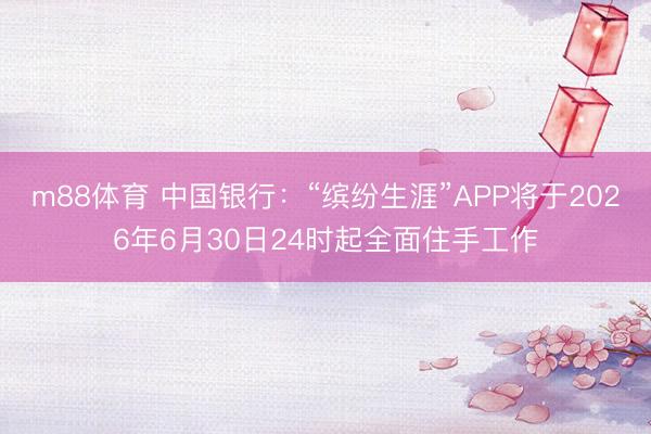 m88体育 中国银行：“缤纷生涯”APP将于2026年6月30日24时起全面住手工作