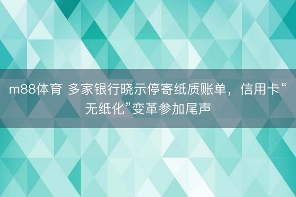 m88体育 多家银行晓示停寄纸质账单，信用卡“无纸化”变革参加尾声