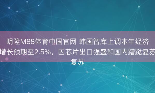 明陞M88体育中国官网 韩国智库上调本年经济增长预期至2.5%，因芯片出口强盛和国内蹧跶复苏