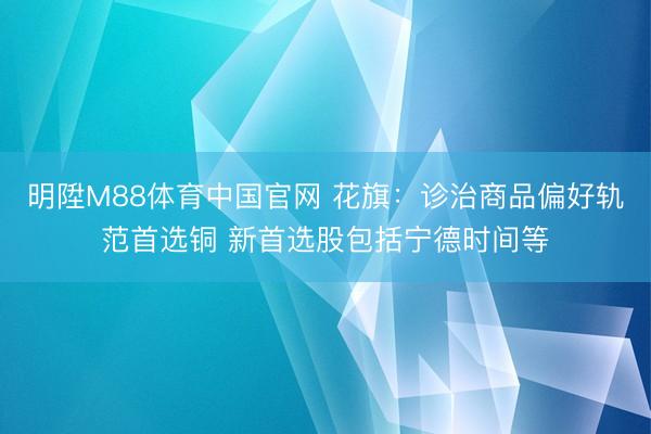 明陞M88体育中国官网 花旗：诊治商品偏好轨范首选铜 新首选股包括宁德时间等