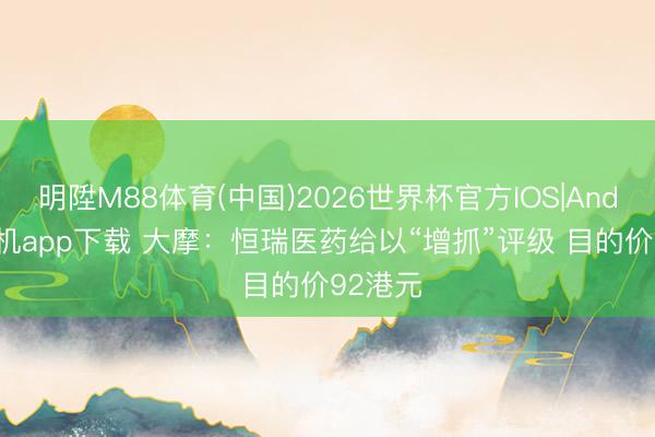 明陞M88体育(中国)2026世界杯官方IOS|Android手机app下载 大摩：恒瑞医药给以“增抓”评级 目的价92港元