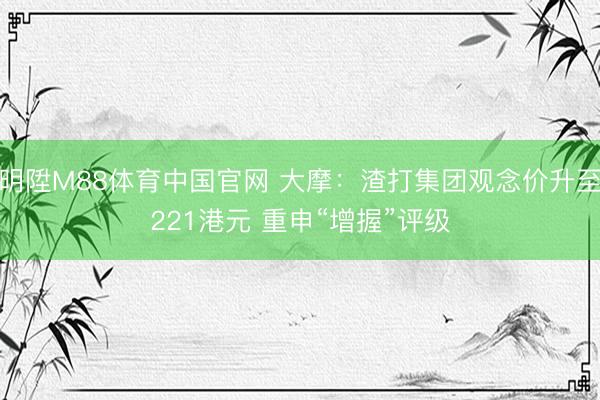 明陞M88体育中国官网 大摩：渣打集团观念价升至221港元 重申“增握”评级
