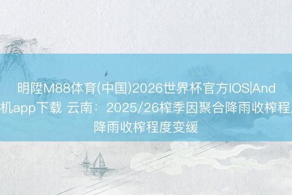 明陞M88体育(中国)2026世界杯官方IOS|Android手机app下载 云南：2025/26榨季因聚合降雨收榨程度变缓