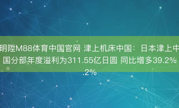 明陞M88体育中国官网 津上机床中国：日本津上中国分部年度溢利为311.55亿日圆 同比增多39.2%