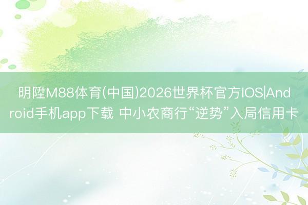 明陞M88体育(中国)2026世界杯官方IOS|Android手机app下载 中小农商行“逆势”入局信用卡