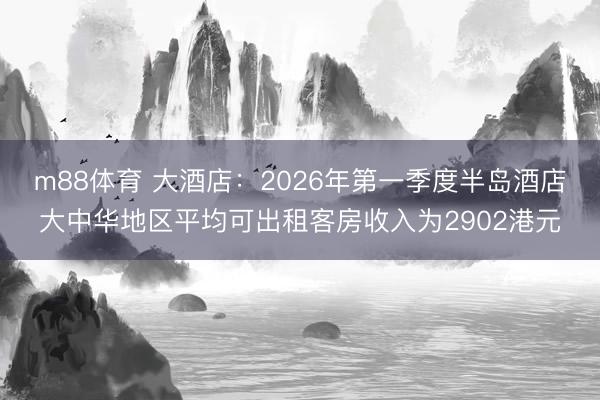 m88体育 大酒店：2026年第一季度半岛酒店大中华地区平均可出租客房收入为2902港元