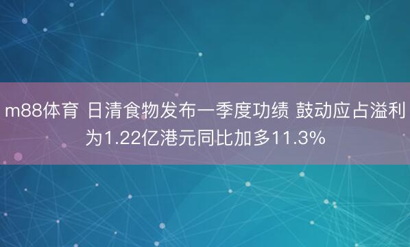 m88体育 日清食物发布一季度功绩 鼓动应占溢利为1.22亿港元同比加多11.3%
