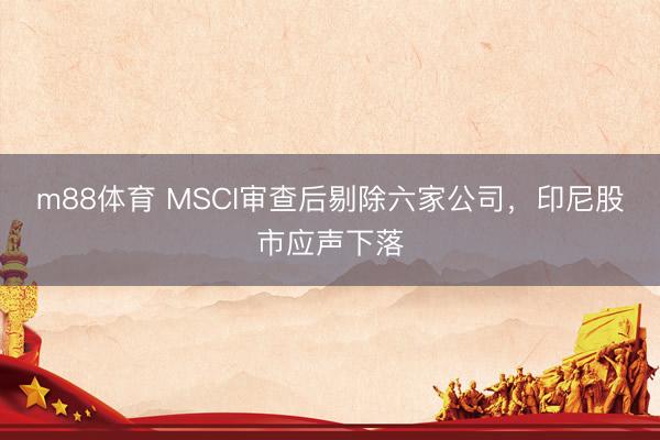 m88体育 MSCI审查后剔除六家公司，印尼股市应声下落