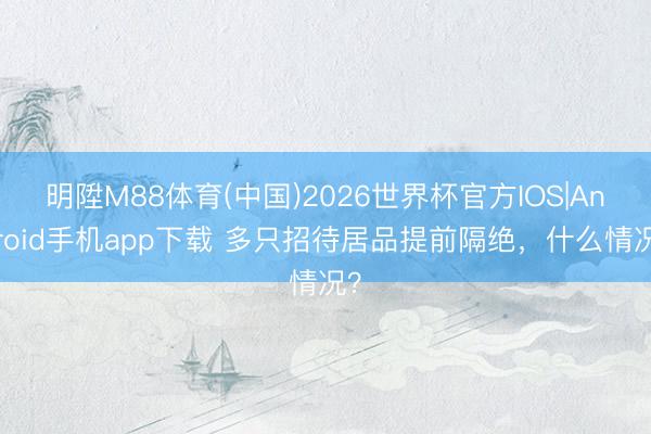 明陞M88体育(中国)2026世界杯官方IOS|Android手机app下载 多只招待居品提前隔绝，什么情况？