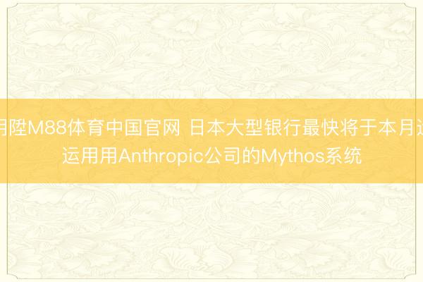 明陞M88体育中国官网 日本大型银行最快将于本月运运用用Anthropic公司的Mythos系统