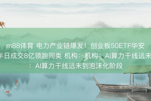 m88体育 电力产业链爆发！创业板50ETF华安（159949）半日成交8亿领跑同类 机构：机构：AI算力干线远未到泡沫化阶段