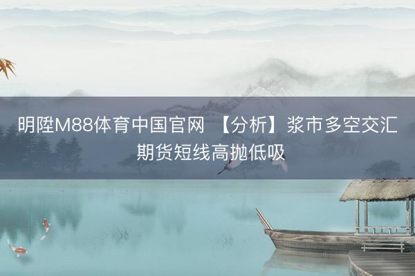 明陞M88体育中国官网 【分析】浆市多空交汇 期货短线高抛低吸