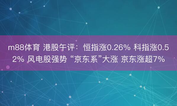 m88体育 港股午评：恒指涨0.26% 科指涨0.52% 风电股强势 “京东系”大涨 京东涨超7%