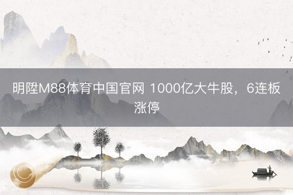 明陞M88体育中国官网 1000亿大牛股，6连板涨停