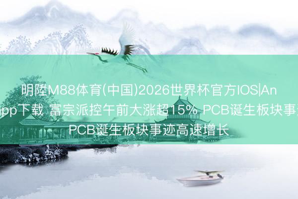 明陞M88体育(中国)2026世界杯官方IOS|Android手机app下载 富宗派控午前大涨超15% PCB诞生板块事迹高速增长