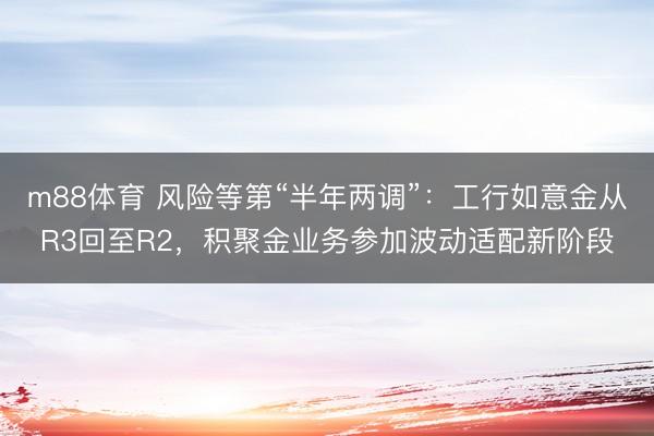 m88体育 风险等第“半年两调”:工行如意金从R3回至R2,积聚金业务参加波动适配新阶段