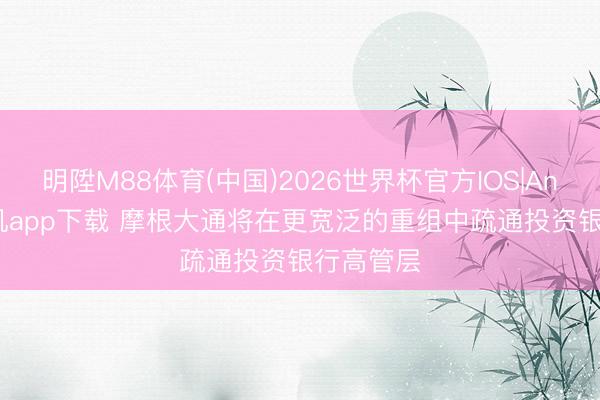 明陞M88体育(中国)2026世界杯官方IOS|Android手机app下载 摩根大通将在更宽泛的重组中疏通投资银行高管层