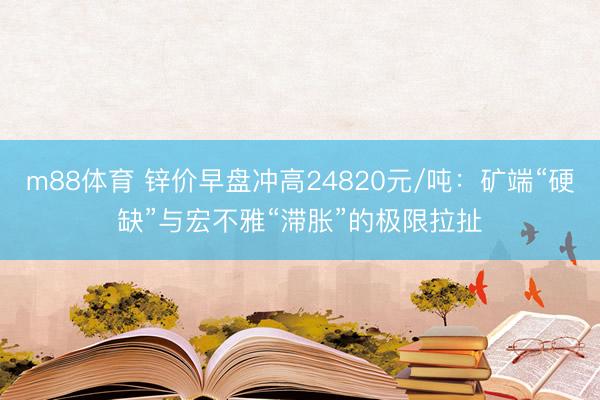 m88体育 锌价早盘冲高24820元/吨：矿端“硬缺”与宏不雅“滞胀”的极限拉扯