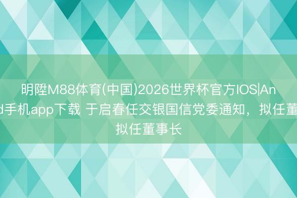 明陞M88体育(中国)2026世界杯官方IOS|Android手机app下载 于启春任交银国信党委通知，拟任董事长