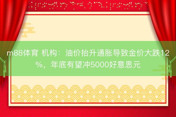 m88体育 机构：油价抬升通胀导致金价大跌12%，年底有望冲5000好意思元