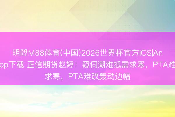 明陞M88体育(中国)2026世界杯官方IOS|Android手机app下载 正信期货赵婷：窥伺潮难抵需求寒，PTA难改轰动边幅
