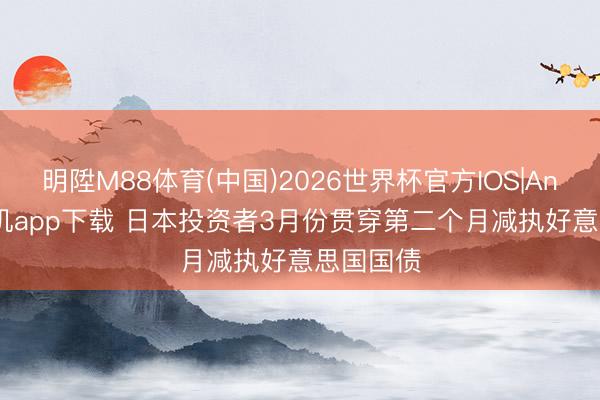 明陞M88体育(中国)2026世界杯官方IOS|Android手机app下载 日本投资者3月份贯穿第二个月减执好意思国国债