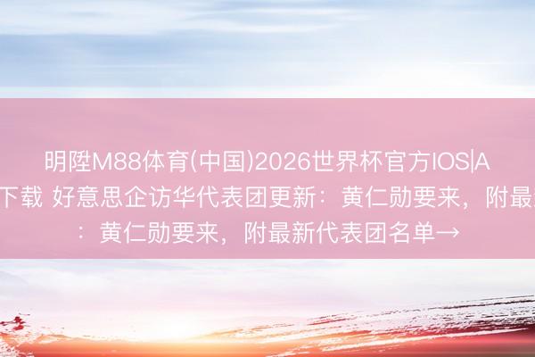 明陞M88体育(中国)2026世界杯官方IOS|Android手机app下载 好意思企访华代表团更新：黄仁勋要来，附最新代表团名单→